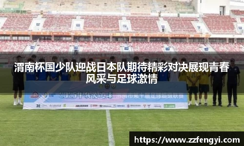 渭南杯国少队迎战日本队期待精彩对决展现青春风采与足球激情