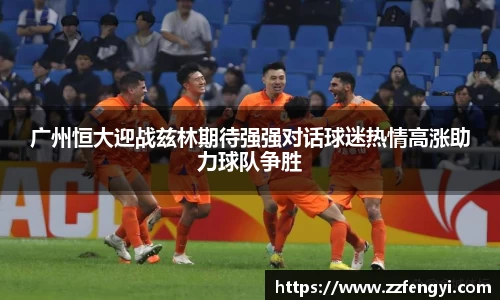 广州恒大迎战兹林期待强强对话球迷热情高涨助力球队争胜